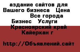 Cаздание сайтов для Вашего бизнеса › Цена ­ 5 000 - Все города Бизнес » Услуги   . Красноярский край,Кайеркан г.